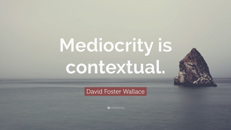 David Foster Wallace Quote: “Mediocrity is contextual.”