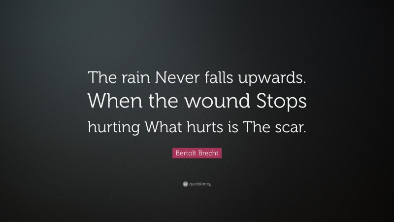 Bertolt Brecht Quote: “The rain Never falls upwards. When the wound Stops hurting What hurts is The scar.”
