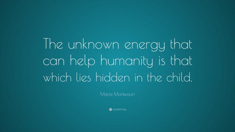 Maria Montessori Quote: “The unknown energy that can help humanity is that which lies hidden in the child.”