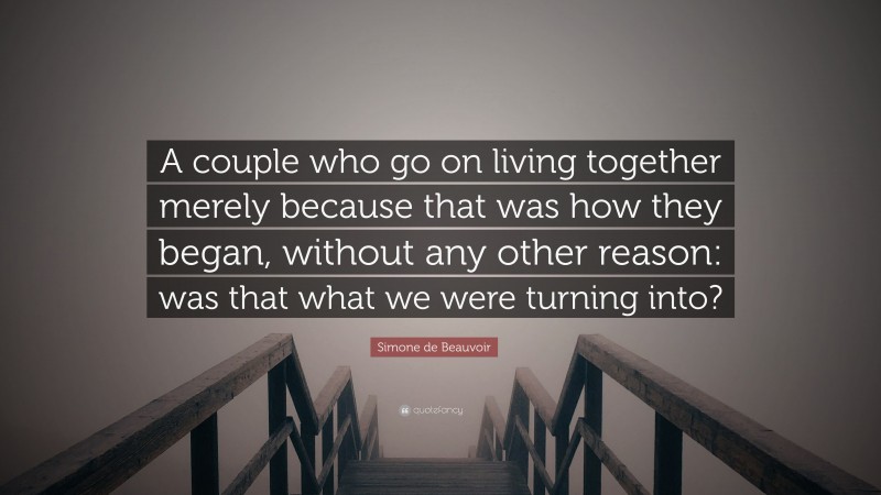 Simone de Beauvoir Quote: “A couple who go on living together merely because that was how they began, without any other reason: was that what we were turning into?”