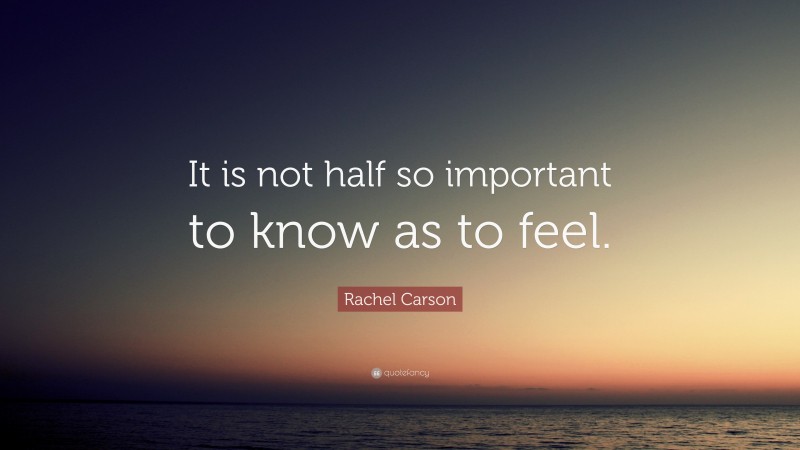 Rachel Carson Quote: “It is not half so important to know as to feel.”