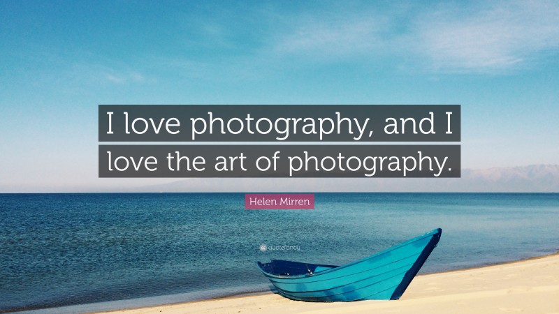 Helen Mirren Quote: “I love photography, and I love the art of photography.”