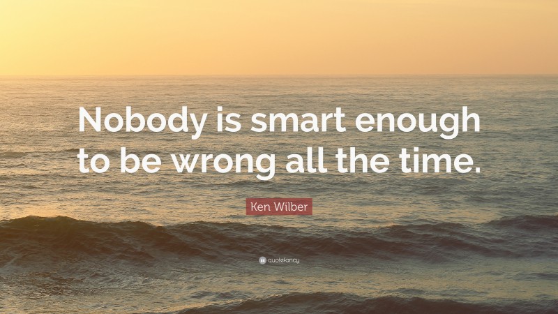 Ken Wilber Quote: “Nobody is smart enough to be wrong all the time.”