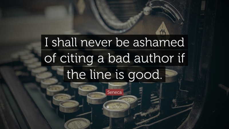 Seneca Quote: “I shall never be ashamed of citing a bad author if the line is good.”