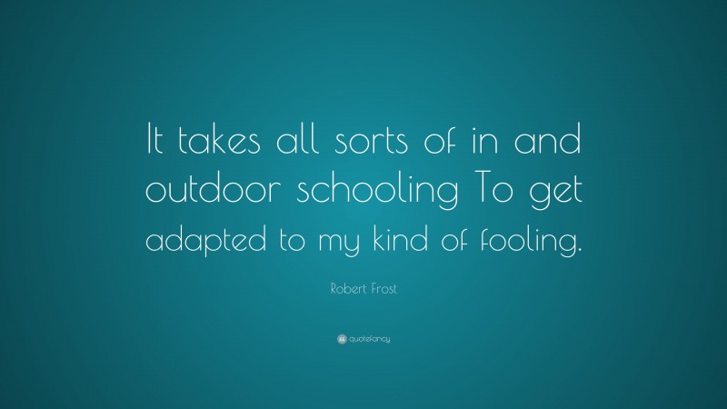 Robert Frost Quote: “It takes all sorts of in and outdoor schooling To get adapted to my kind of fooling.”