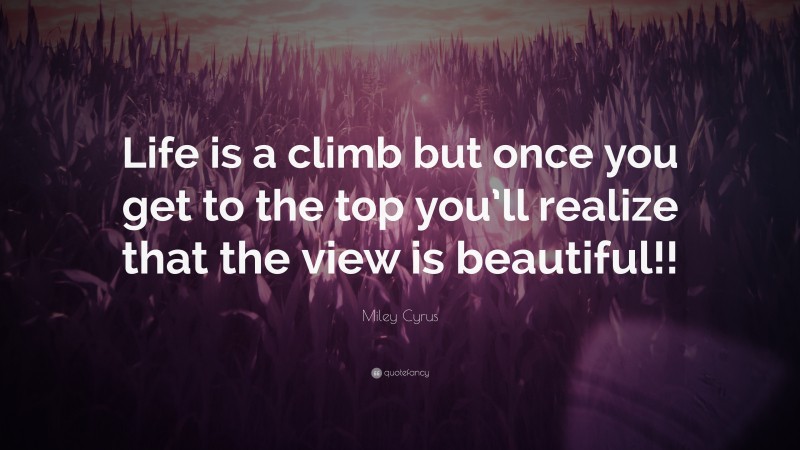 Miley Cyrus Quote: “Life is a climb but once you get to the top you’ll realize that the view is beautiful!!”