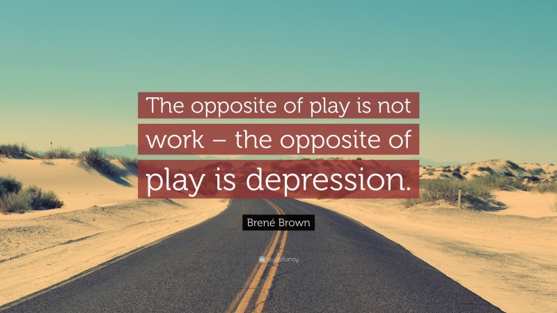 Brené Brown Quote: “The opposite of play is not work – the opposite of play is depression.”