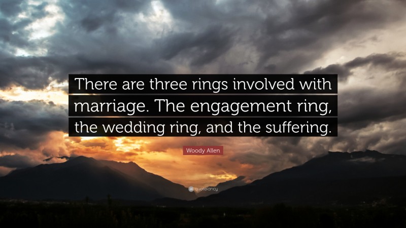 Woody Allen Quote: “There are three rings involved with marriage. The engagement ring, the wedding ring, and the suffering.”