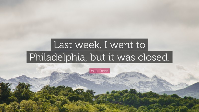 W. C. Fields Quote: “Last week, I went to Philadelphia, but it was closed.”