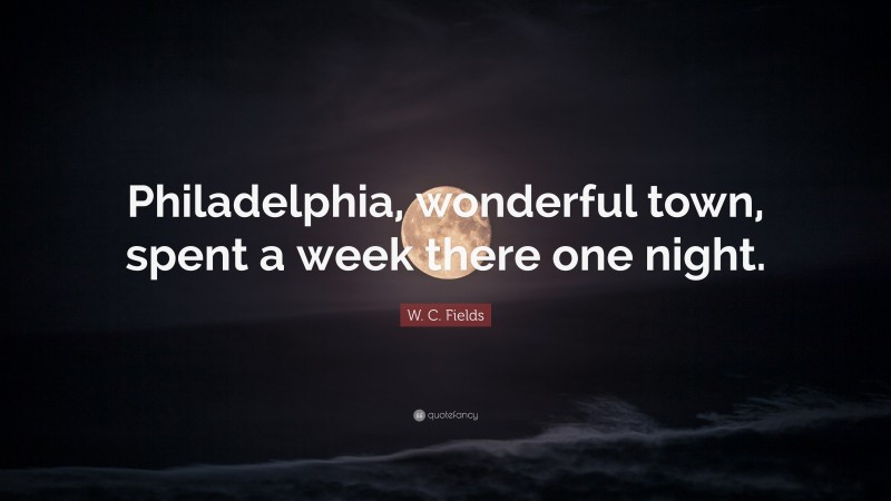 W. C. Fields Quote: “Philadelphia, wonderful town, spent a week there one night.”