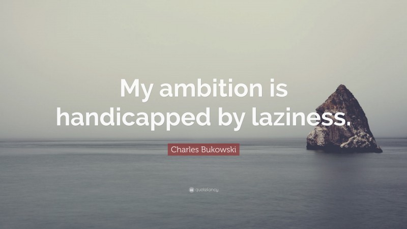 Charles Bukowski Quote: “My ambition is handicapped by laziness.”