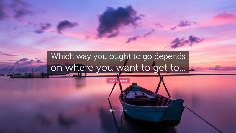 Lewis Carroll Quote: “Which way you ought to go depends on where you want to get to...”
