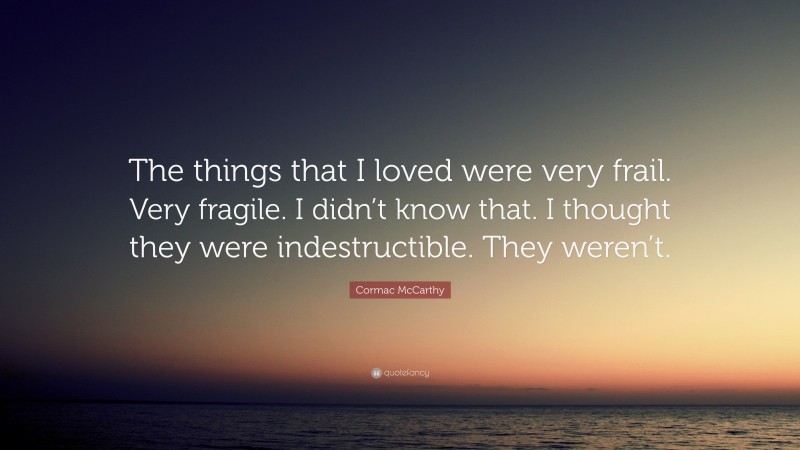 Cormac McCarthy Quote: “The things that I loved were very frail. Very fragile. I didn’t know that. I thought they were indestructible. They weren’t.”
