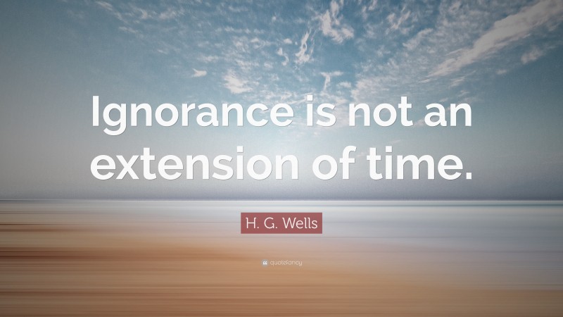 H. G. Wells Quote: “Ignorance is not an extension of time.”