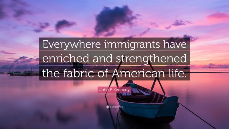 John F. Kennedy Quote: “Everywhere immigrants have enriched and strengthened the fabric of American life.”