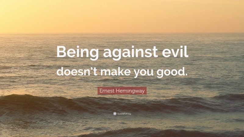 Ernest Hemingway Quote: “Being against evil doesn’t make you good.”