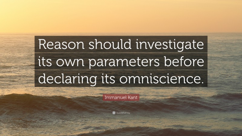 Immanuel Kant Quote: “Reason should investigate its own parameters before declaring its omniscience.”