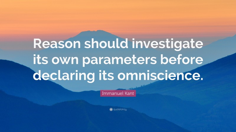 Immanuel Kant Quote: “Reason should investigate its own parameters before declaring its omniscience.”