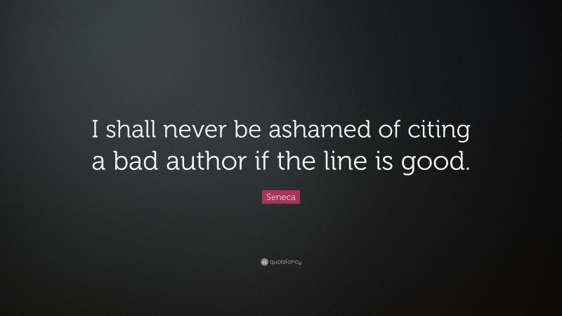 Seneca Quote: “I shall never be ashamed of citing a bad author if the line is good.”