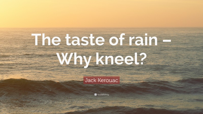 Jack Kerouac Quote: “The taste of rain – Why kneel?”