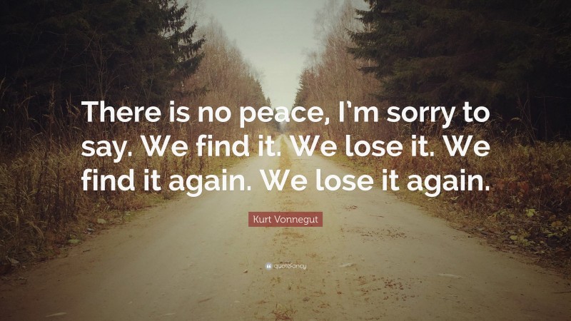 Kurt Vonnegut Quote: “There is no peace, I’m sorry to say. We find it. We lose it. We find it again. We lose it again.”