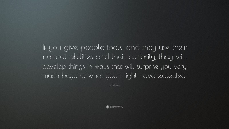Bill Gates Quote: “If you give people tools, and they use their natural abilities and their curiosity, they will develop things in ways that will surprise you very much beyond what you might have expected.”