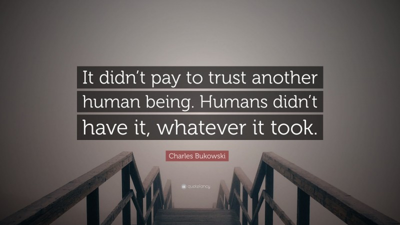 Charles Bukowski Quote: “It didn’t pay to trust another human being. Humans didn’t have it, whatever it took.”