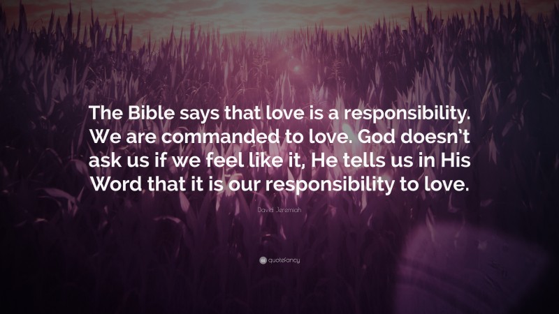 David Jeremiah Quote: “The Bible says that love is a responsibility. We are commanded to love. God doesn’t ask us if we feel like it, He tells us in His Word that it is our responsibility to love.”