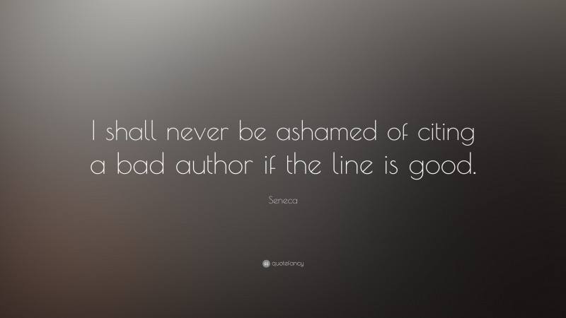 Seneca Quote: “I shall never be ashamed of citing a bad author if the line is good.”