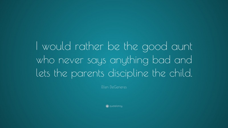 Ellen DeGeneres Quote: “I would rather be the good aunt who never says anything bad and lets the parents discipline the child.”