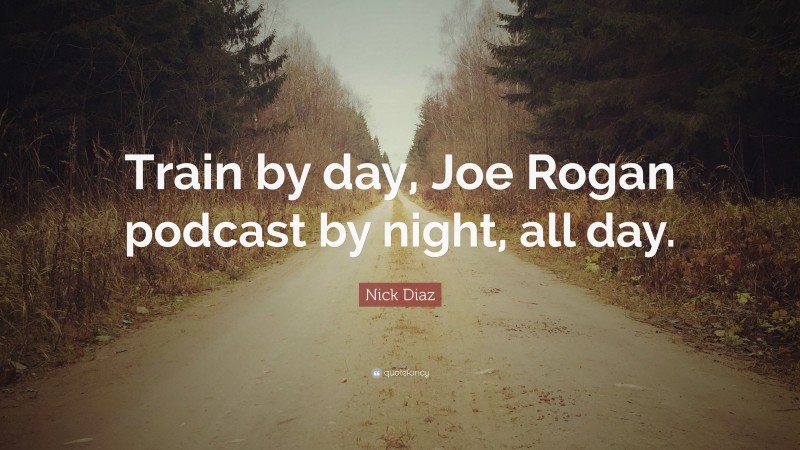 Nick Diaz Quote: “Train by day, Joe Rogan podcast by night, all day.”