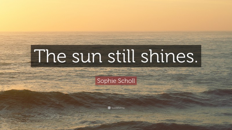Sophie Scholl Quote: “The sun still shines.”