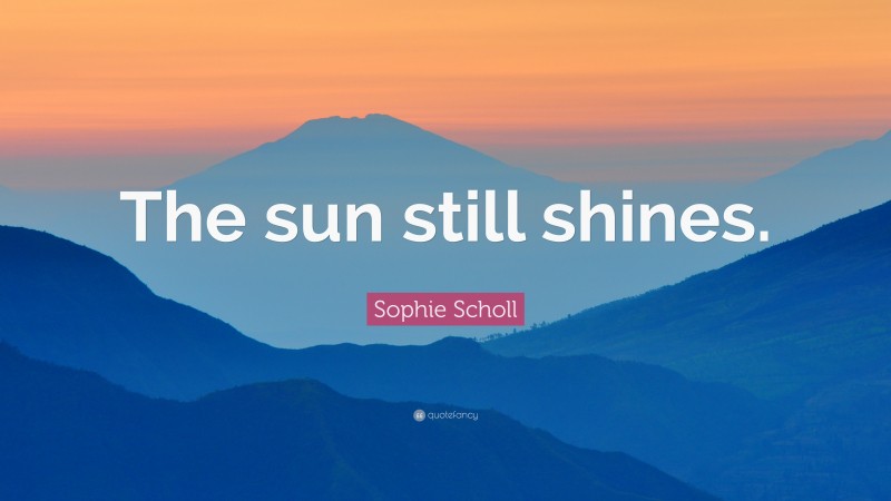 Sophie Scholl Quote: “The sun still shines.”