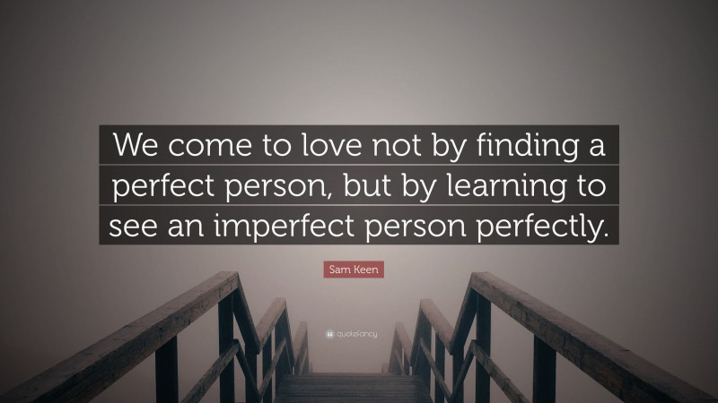 Sam Keen Quote: “We come to love not by finding a perfect person, but by learning to see an imperfect person perfectly.”