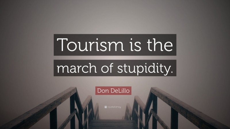 Don DeLillo Quote: “Tourism is the march of stupidity.”