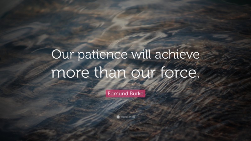 Edmund Burke Quote: “Our patience will achieve more than our force.”