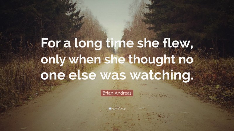 Brian Andreas Quote: “For a long time she flew, only when she thought no one else was watching.”