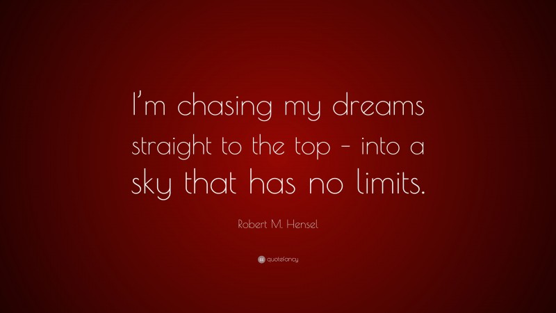 Robert M. Hensel Quote: “I’m chasing my dreams straight to the top – into a sky that has no limits.”
