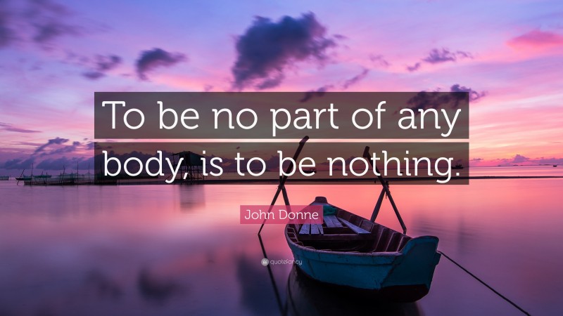 John Donne Quote: “To be no part of any body, is to be nothing.”