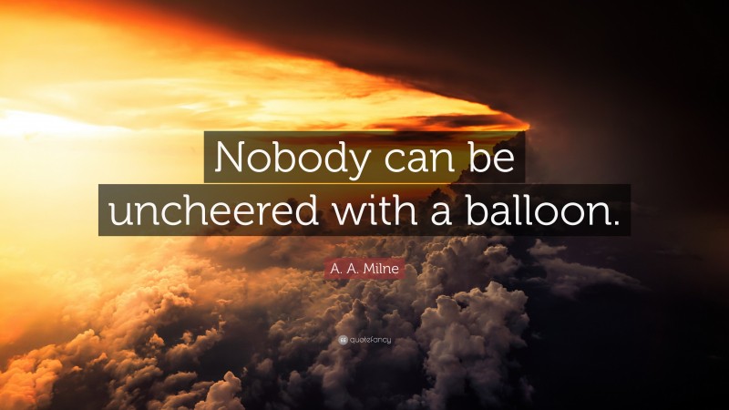 A. A. Milne Quote: “Nobody can be uncheered with a balloon.”