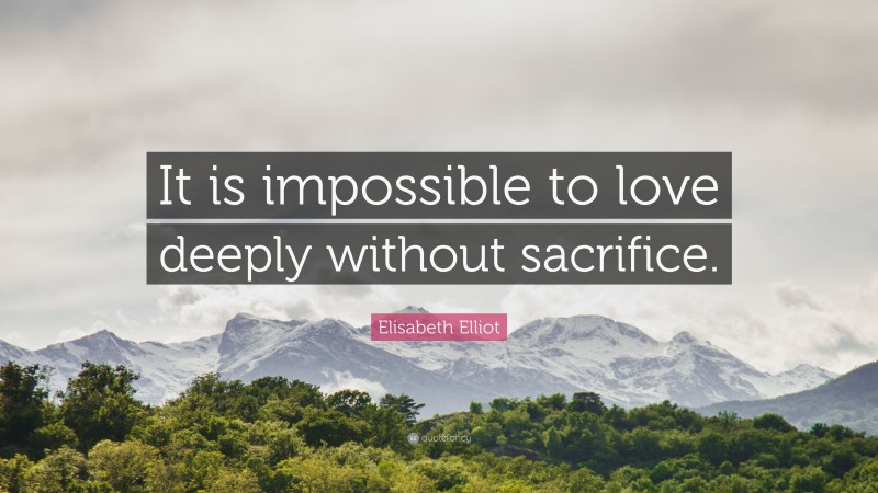 Elisabeth Elliot Quote: “It is impossible to love deeply without sacrifice.”