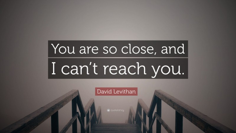 David Levithan Quote: “You are so close, and I can’t reach you.”