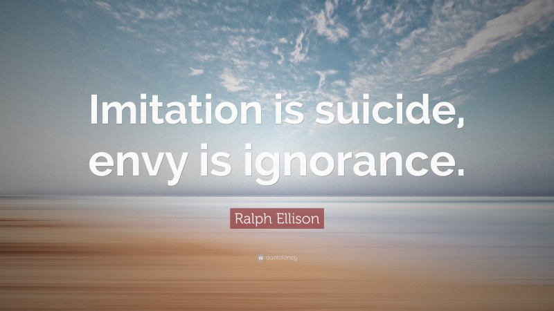 Ralph Ellison Quote: “Imitation is suicide, envy is ignorance.”