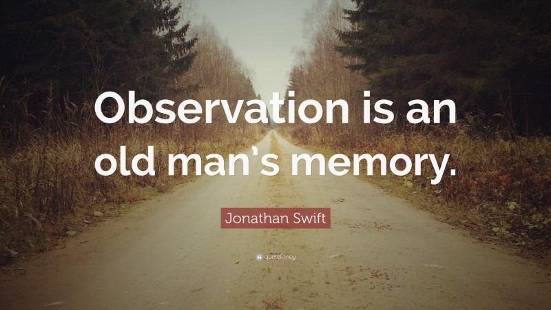 Jonathan Swift Quote: “Observation is an old man’s memory.”