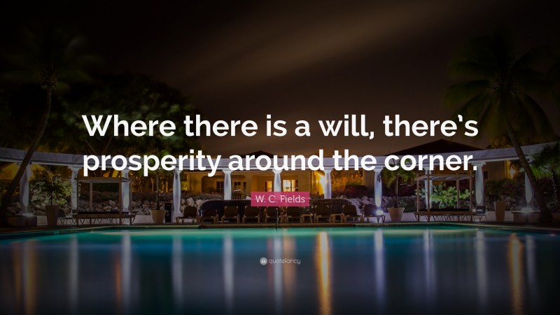 W. C. Fields Quote: “Where there is a will, there’s prosperity around the corner.”