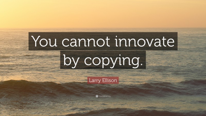 Larry Ellison Quote: “You cannot innovate by copying.”