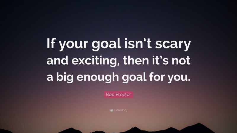 Bob Proctor Quote: “If your goal isn’t scary and exciting, then it’s not a big enough goal for you.”