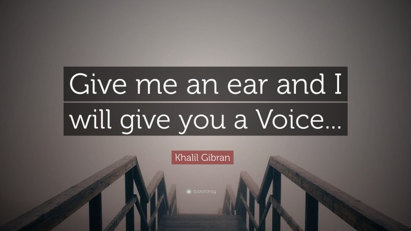 Khalil Gibran Quote: “Give me an ear and I will give you a Voice...”