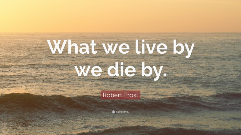 Robert Frost Quote: “What we live by we die by.”