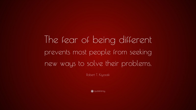 Robert T. Kiyosaki Quote: “The fear of being different prevents most people from seeking new ways to solve their problems.”